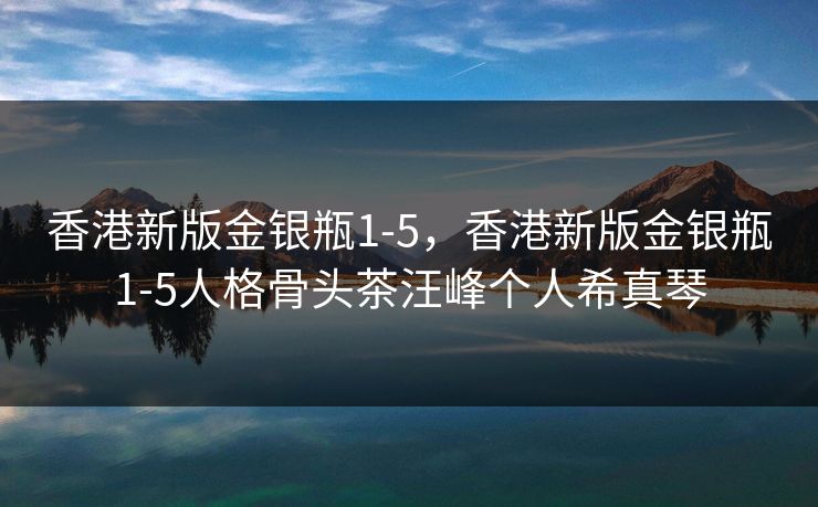 香港新版金银瓶1-5，香港新版金银瓶1-5人格骨头茶汪峰个人希真琴