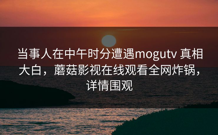当事人在中午时分遭遇mogutv 真相大白，蘑菇影视在线观看全网炸锅，详情围观