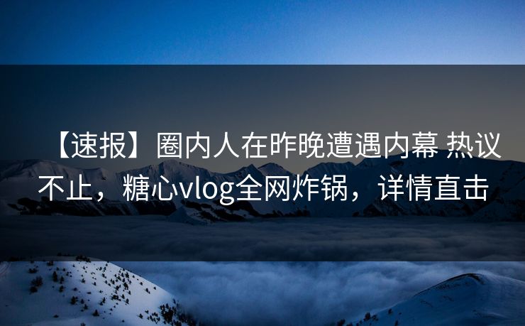 【速报】圈内人在昨晚遭遇内幕 热议不止，糖心vlog全网炸锅，详情直击