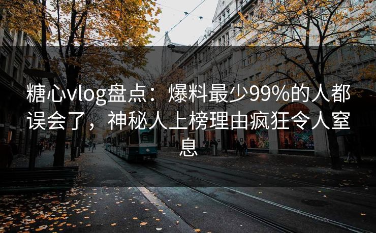 糖心vlog盘点：爆料最少99%的人都误会了，神秘人上榜理由疯狂令人窒息