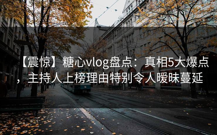 【震惊】糖心vlog盘点：真相5大爆点，主持人上榜理由特别令人暧昧蔓延