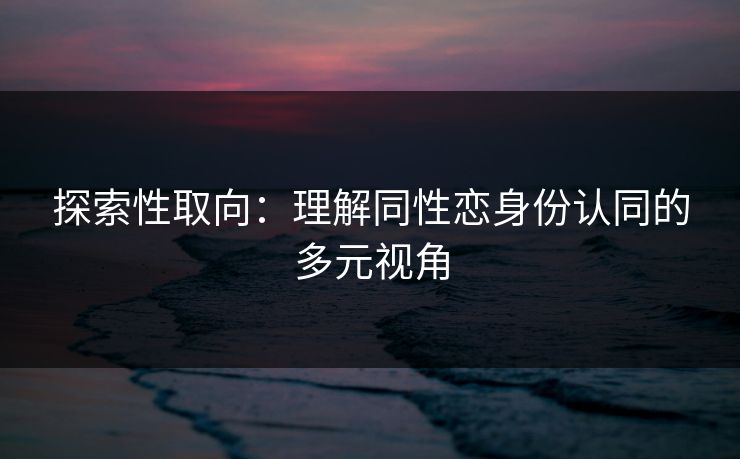 探索性取向：理解同性恋身份认同的多元视角