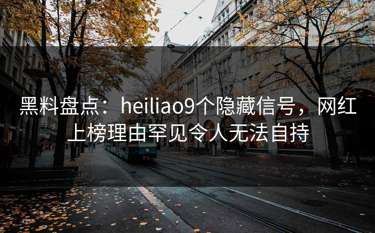 黑料盘点：heiliao9个隐藏信号，网红上榜理由罕见令人无法自持