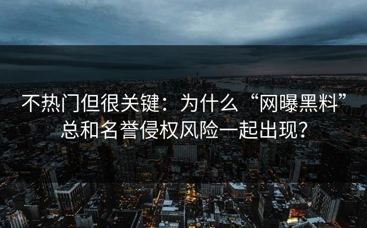 不热门但很关键：为什么“网曝黑料”总和名誉侵权风险一起出现？