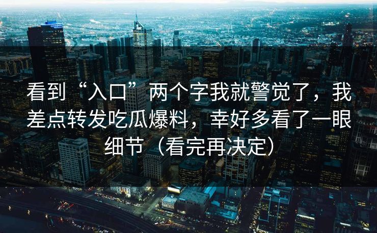 看到“入口”两个字我就警觉了，我差点转发吃瓜爆料，幸好多看了一眼细节（看完再决定）