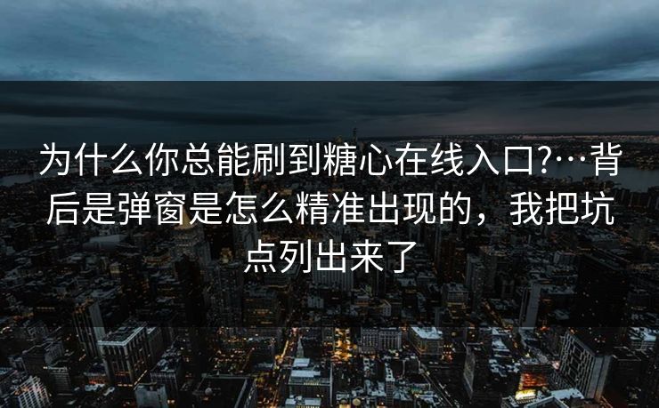 为什么你总能刷到糖心在线入口?…背后是弹窗是怎么精准出现的，我把坑点列出来了