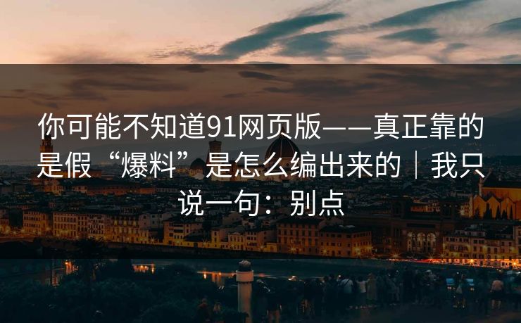 你可能不知道91网页版——真正靠的是假“爆料”是怎么编出来的｜我只说一句：别点