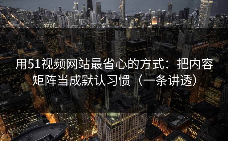 用51视频网站最省心的方式：把内容矩阵当成默认习惯（一条讲透）
