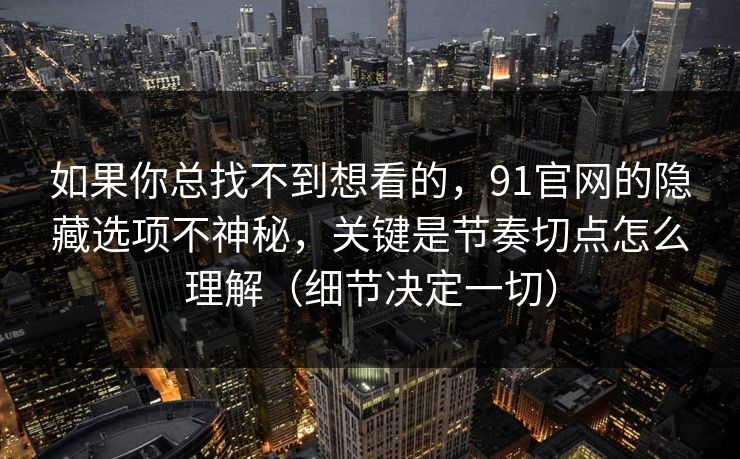 如果你总找不到想看的，91官网的隐藏选项不神秘，关键是节奏切点怎么理解（细节决定一切）