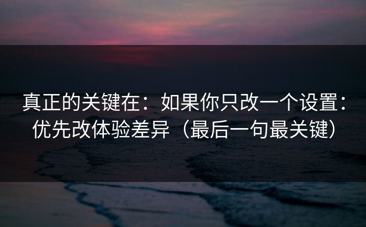 真正的关键在:如果你只改一个设置:优先改体验差异(最后一句最关键) 真正的关键在:如果你只改一个设置:优先改体验差异(最后一句最关键)