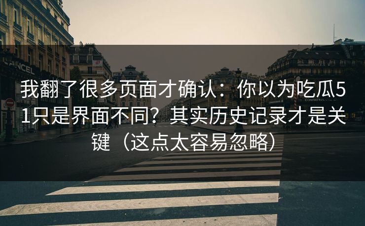 我翻了很多页面才确认：你以为吃瓜51只是界面不同？其实历史记录才是关键（这点太容易忽略）