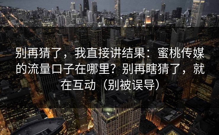别再猜了，我直接讲结果：蜜桃传媒的流量口子在哪里？别再瞎猜了，就在互动（别被误导）