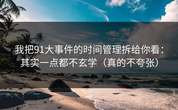 我把91大事件的时间管理拆给你看：其实一点都不玄学（真的不夸张）