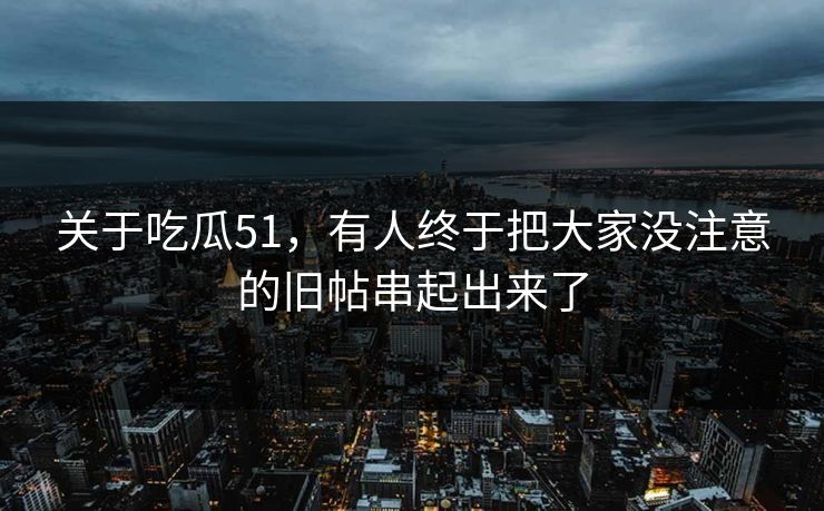 关于吃瓜51,有人终于把大家没注意的旧帖串起出来了 关于吃瓜51,有人终于把大家没注意的旧帖串起出来了