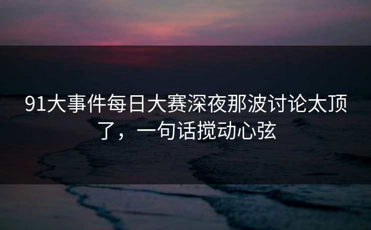 91大事件每日大赛深夜那波讨论太顶了,一句话搅动心弦 91大事件每日大赛深夜那波讨论太顶了,一句话搅动心弦